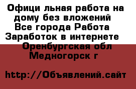 Официaльная работа на дому,без вложений - Все города Работа » Заработок в интернете   . Оренбургская обл.,Медногорск г.